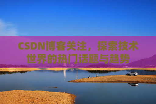 CSDN博客关注，探索技术世界的热门话题与趋势